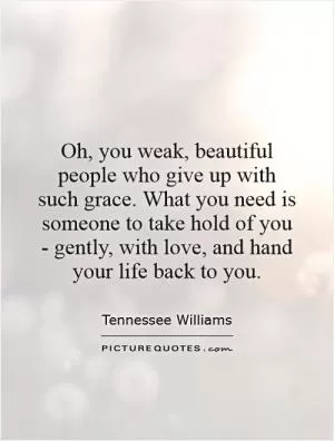 Oh, you weak, beautiful people who give up with such grace. What you need is someone to take hold of you - gently, with love, and hand your life back to you Picture Quote #1