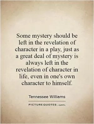 Some mystery should be left in the revelation of character in a play, just as a great deal of mystery is always left in the revelation of character in life, even in one's own character to himself Picture Quote #1