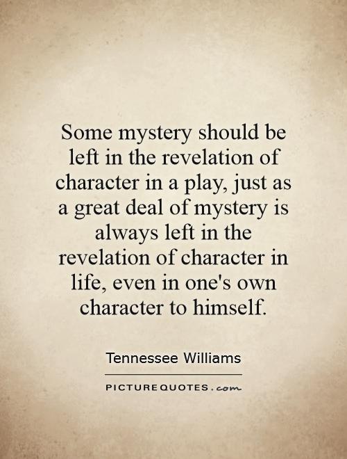 Some mystery should be left in the revelation of character in a play, just as a great deal of mystery is always left in the revelation of character in life, even in one's own character to himself Picture Quote #1
