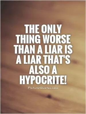 The only thing worse than a liar is a liar that's also a hypocrite! Picture Quote #1