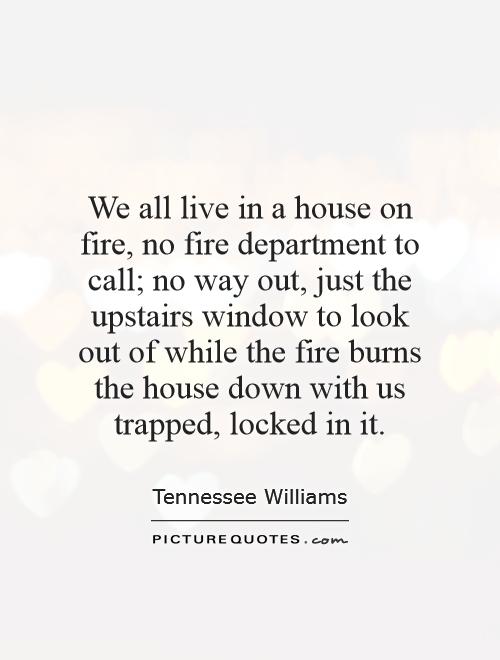 We all live in a house on fire, no fire department to call; no way out, just the upstairs window to look out of while the fire burns the house down with us trapped, locked in it Picture Quote #1