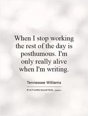 When I stop working the rest of the day is posthumous. I'm only really alive when I'm writing Picture Quote #1