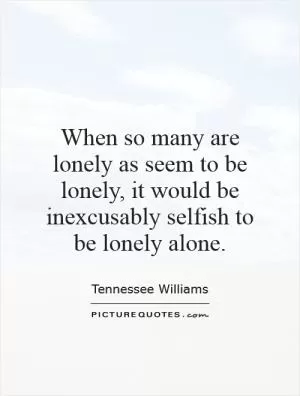 When so many are lonely as seem to be lonely, it would be inexcusably selfish to be lonely alone Picture Quote #1