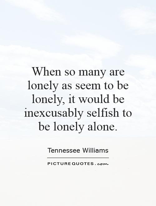 When so many are lonely as seem to be lonely, it would be inexcusably selfish to be lonely alone Picture Quote #1