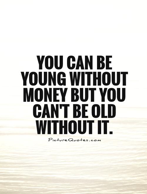 You can be young without money but you can't be old without it Picture Quote #1