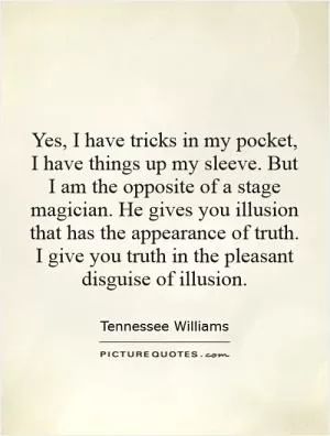 Yes, I have tricks in my pocket, I have things up my sleeve. But I am the opposite of a stage magician. He gives you illusion that has the appearance of truth. I give you truth in the pleasant disguise of illusion Picture Quote #1