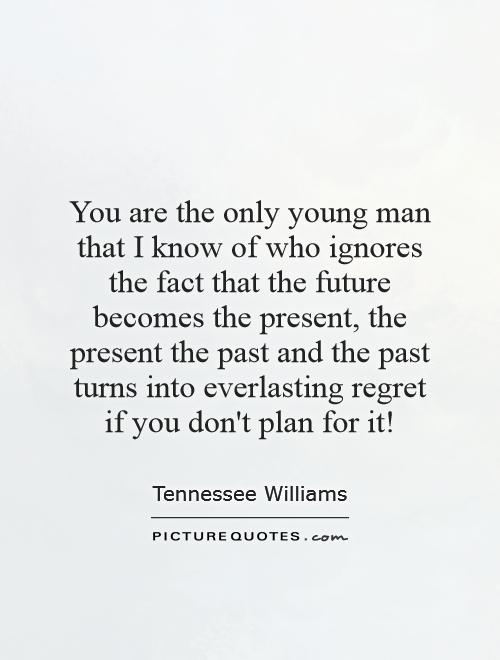 You are the only young man that I know of who ignores the fact that the future becomes the present, the present the past and the past turns into everlasting regret if you don't plan for it! Picture Quote #1