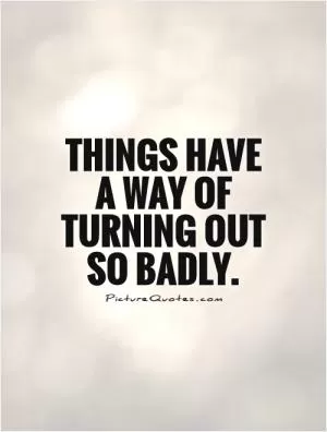 Things have a way of turning out so badly Picture Quote #1
