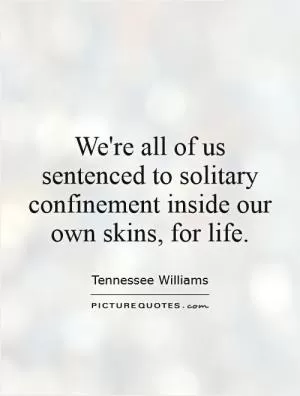 We're all of us sentenced to solitary confinement inside our own skins, for life Picture Quote #1