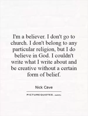 I'm a believer. I don't go to church. I don't belong to any particular religion, but I do believe in God. I couldn't write what I write about and be creative without a certain form of belief Picture Quote #1