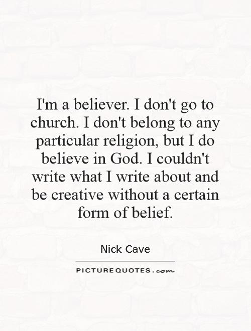 I'm a believer. I don't go to church. I don't belong to any particular religion, but I do believe in God. I couldn't write what I write about and be creative without a certain form of belief Picture Quote #1