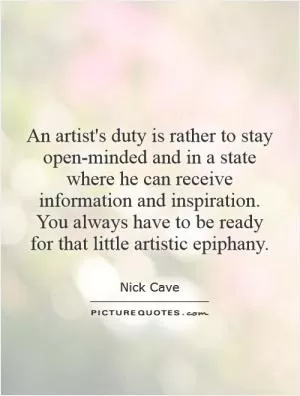 An artist's duty is rather to stay open-minded and in a state where he can receive information and inspiration. You always have to be ready for that little artistic epiphany Picture Quote #1