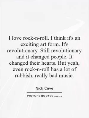 I love rock-n-roll. I think it's an exciting art form. It's revolutionary. Still revolutionary and it changed people. It changed their hearts. But yeah, even rock-n-roll has a lot of rubbish, really bad music Picture Quote #1