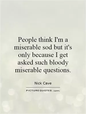 People think I'm a miserable sod but it's only because I get asked such bloody miserable questions Picture Quote #1