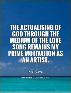 The actualising of God through the medium of the love song remains my prime motivation as an artist Picture Quote #1
