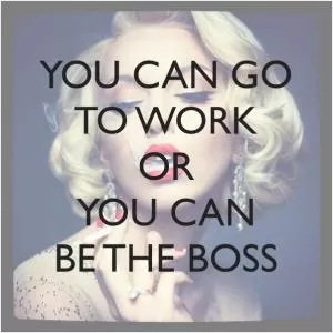 You can go to work, or you can be the boss Picture Quote #1