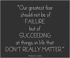 Our greatest fear should not be of failure but of succeeding at things in life that don't really matter Picture Quote #1