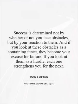 Success is determined not by whether or not you face obstacles, but by your reaction to them. And if you look at these obstacles as a containing fence, they become your excuse for failure. If you look at them as a hurdle, each one strengthens you for the next Picture Quote #1