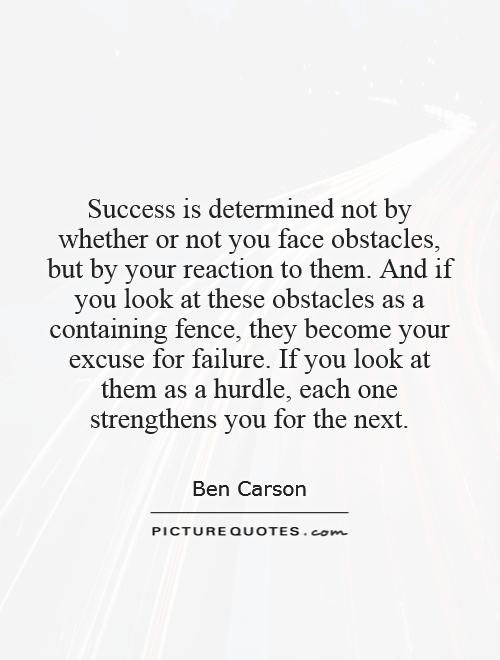 Success is determined not by whether or not you face obstacles, but by your reaction to them. And if you look at these obstacles as a containing fence, they become your excuse for failure. If you look at them as a hurdle, each one strengthens you for the next Picture Quote #1