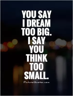 You say  I dream  too big.  I say  you  think  too  small Picture Quote #1