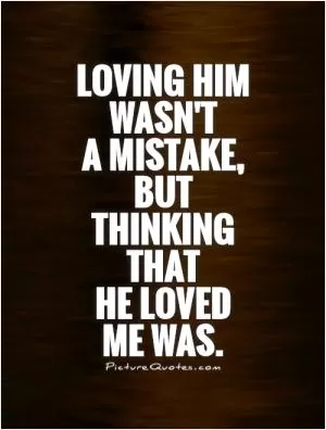 Loving him wasn't  a mistake, but thinking that  he loved me was Picture Quote #1