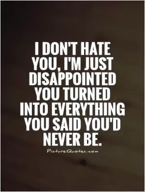 I don't hate you, I'm just disappointed you turned into everything you said you'd never be Picture Quote #1