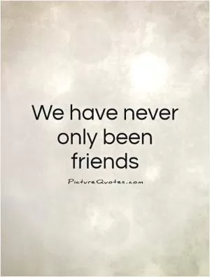 We have never only been friends Picture Quote #1