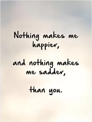 Nothing makes me happier,   and nothing makes me sadder,   than you Picture Quote #1