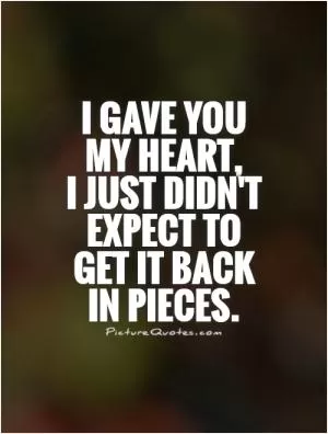 I gave you my heart,  I just didn't expect to get it back in pieces Picture Quote #1