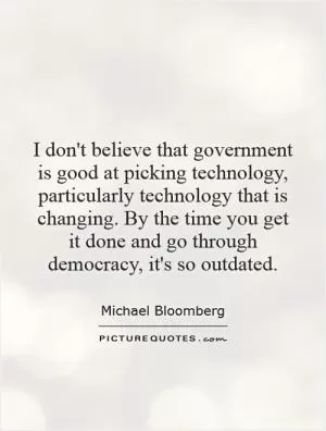 I don't believe that government is good at picking technology, particularly technology that is changing. By the time you get it done and go through democracy, it's so outdated Picture Quote #1