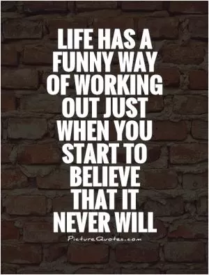 Life has a funny way of working out just when you start to believe that it never will Picture Quote #1