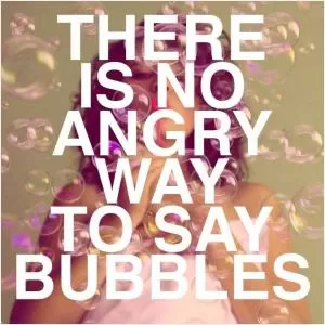 There is no angry way to say bubbles Picture Quote #1