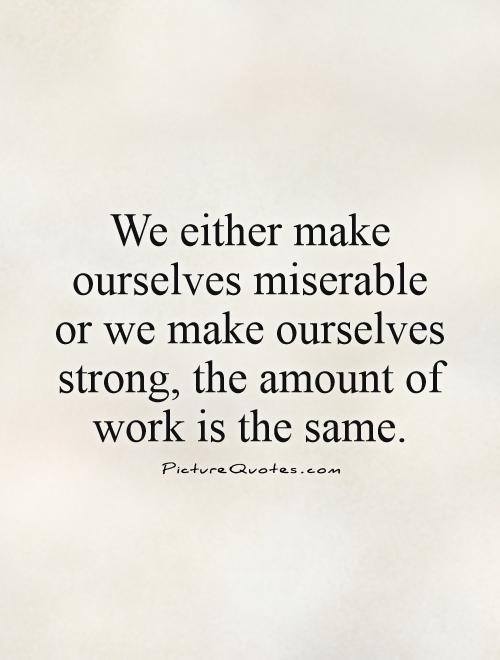 We either make ourselves miserable or we make ourselves strong, the amount of work is the same Picture Quote #1