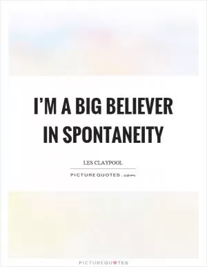 I’m a big believer in spontaneity Picture Quote #1