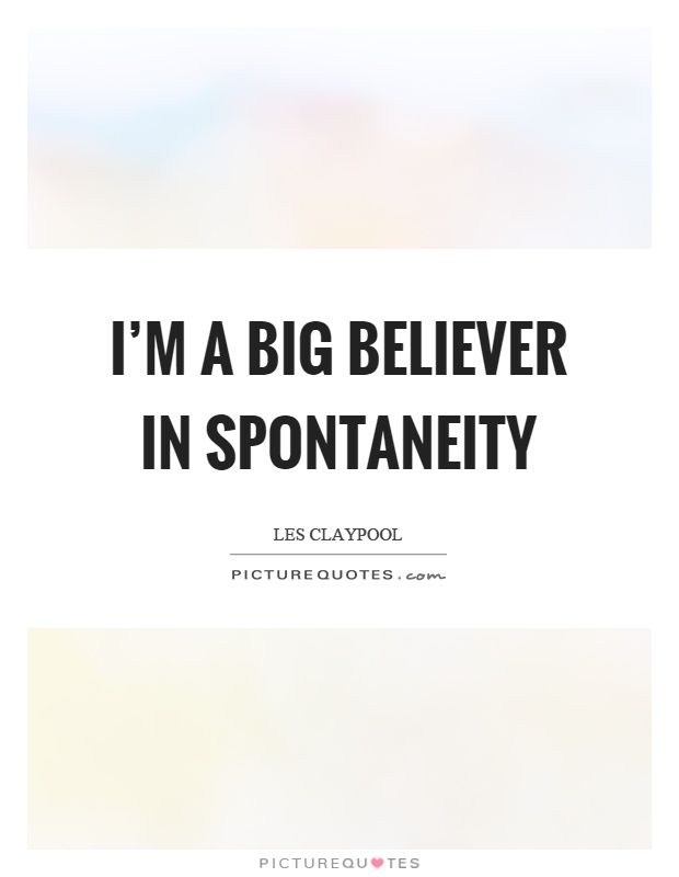 I'm a big believer in spontaneity Picture Quote #1