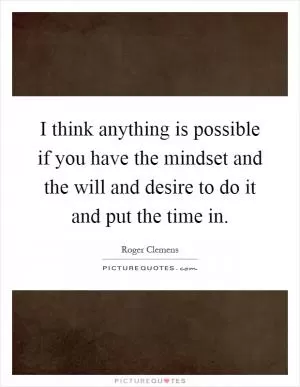 I think anything is possible if you have the mindset and the will and desire to do it and put the time in Picture Quote #1