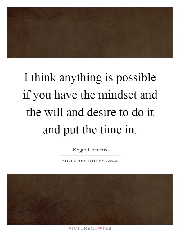 I think anything is possible if you have the mindset and the will and desire to do it and put the time in Picture Quote #1