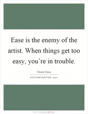 Ease is the enemy of the artist. When things get too easy, you’re in trouble Picture Quote #1