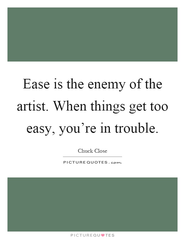 Ease is the enemy of the artist. When things get too easy, you're in trouble Picture Quote #1