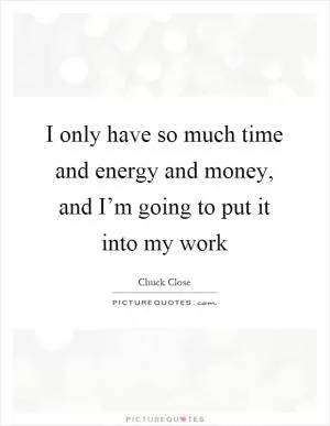 I only have so much time and energy and money, and I’m going to put it into my work Picture Quote #1