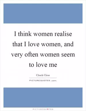 I think women realise that I love women, and very often women seem to love me Picture Quote #1
