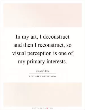 In my art, I deconstruct and then I reconstruct, so visual perception is one of my primary interests Picture Quote #1