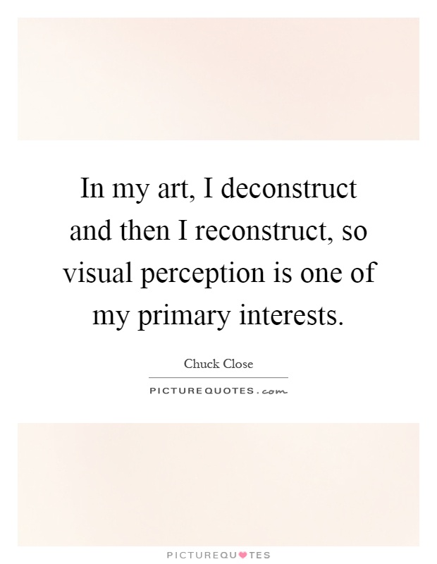 In my art, I deconstruct and then I reconstruct, so visual perception is one of my primary interests Picture Quote #1