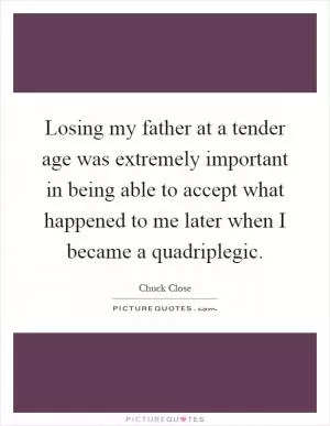 Losing my father at a tender age was extremely important in being able to accept what happened to me later when I became a quadriplegic Picture Quote #1
