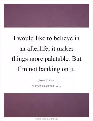 I would like to believe in an afterlife; it makes things more palatable. But I’m not banking on it Picture Quote #1