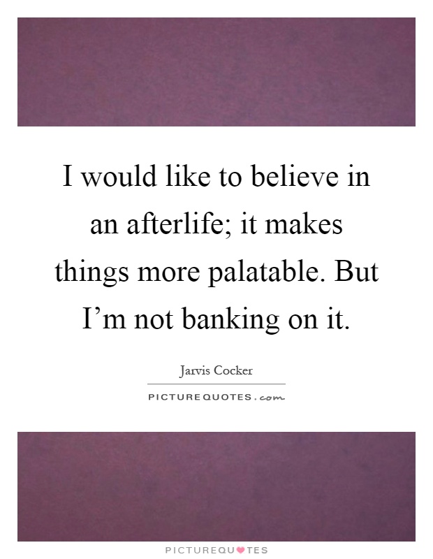 I would like to believe in an afterlife; it makes things more palatable. But I'm not banking on it Picture Quote #1