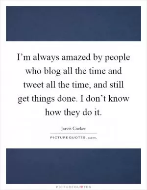I’m always amazed by people who blog all the time and tweet all the time, and still get things done. I don’t know how they do it Picture Quote #1