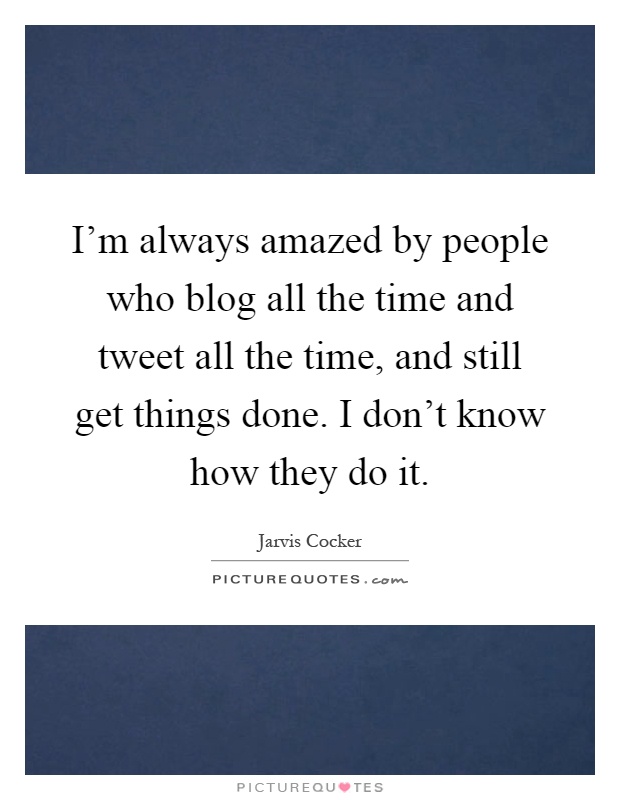 I'm always amazed by people who blog all the time and tweet all the time, and still get things done. I don't know how they do it Picture Quote #1
