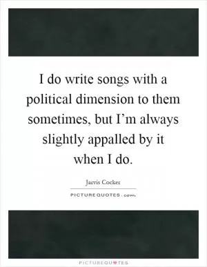 I do write songs with a political dimension to them sometimes, but I’m always slightly appalled by it when I do Picture Quote #1