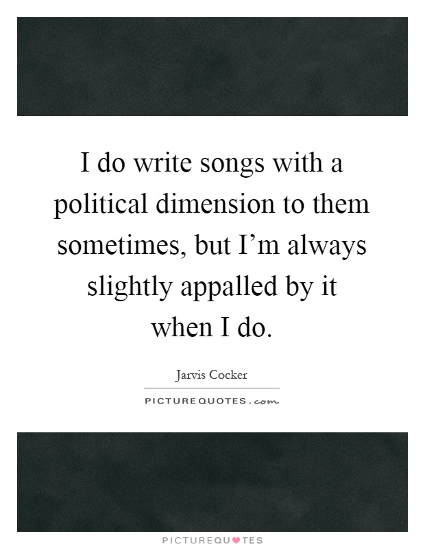I do write songs with a political dimension to them sometimes, but I'm always slightly appalled by it when I do Picture Quote #1